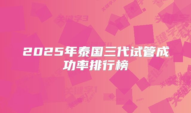 2025年泰国三代试管成功率排行榜