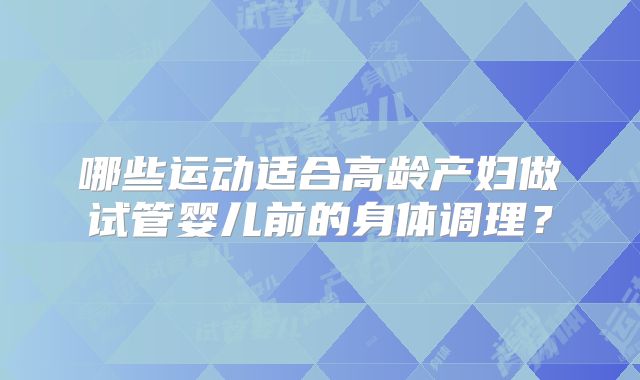 哪些运动适合高龄产妇做试管婴儿前的身体调理？