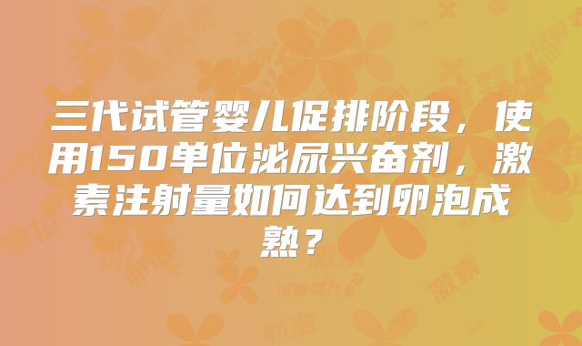 三代试管婴儿促排阶段，使用150单位泌尿兴奋剂，激素注射量如何达到卵泡成熟？