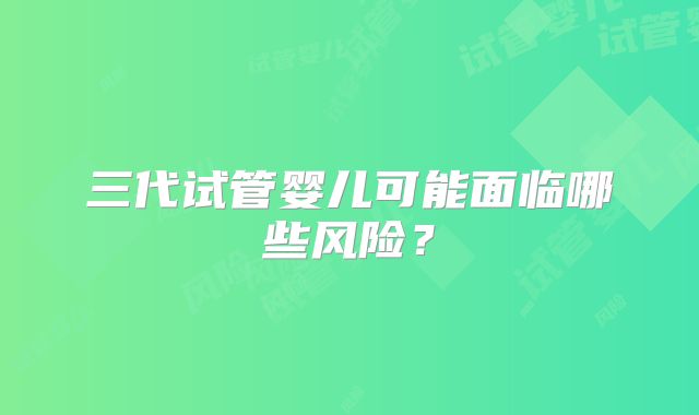 三代试管婴儿可能面临哪些风险？