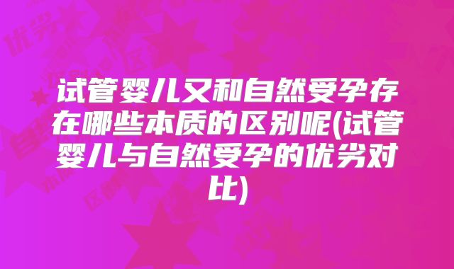 试管婴儿又和自然受孕存在哪些本质的区别呢(试管婴儿与自然受孕的优劣对比)