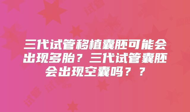 三代试管移植囊胚可能会出现多胎?三代试管囊胚会出现空囊吗??