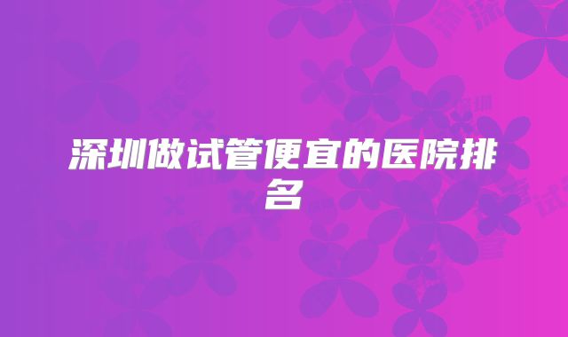深圳做试管便宜的医院排名