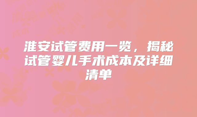 淮安试管费用一览，揭秘试管婴儿手术成本及详细清单