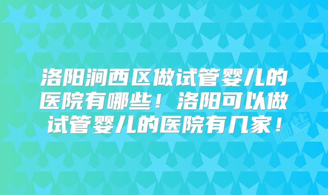 洛阳涧西区做试管婴儿的医院有哪些！洛阳可以做试管婴儿的医院有几家！