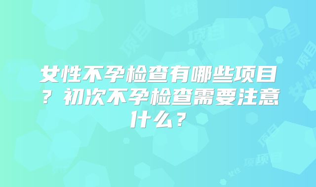 女性不孕检查有哪些项目？初次不孕检查需要注意什么？