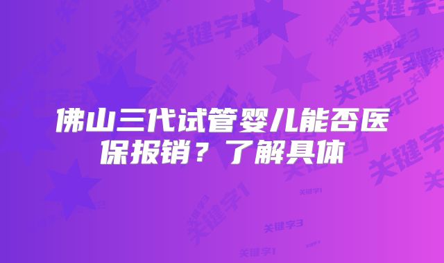 佛山三代试管婴儿能否医保报销?了解具体