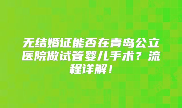 无结婚证能否在青岛公立医院做试管婴儿手术?流程详解!