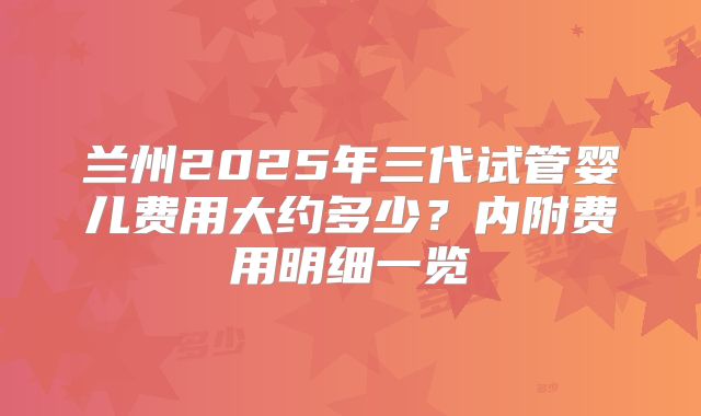 兰州2025年三代试管婴儿费用大约多少？内附费用明细一览
