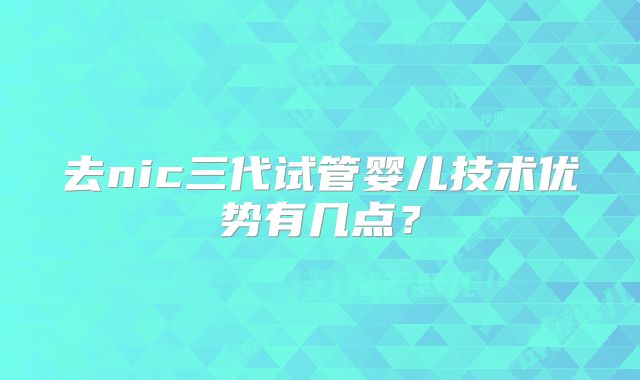 去nic三代试管婴儿技术优势有几点？