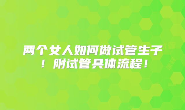 两个女人如何做试管生子！附试管具体流程！