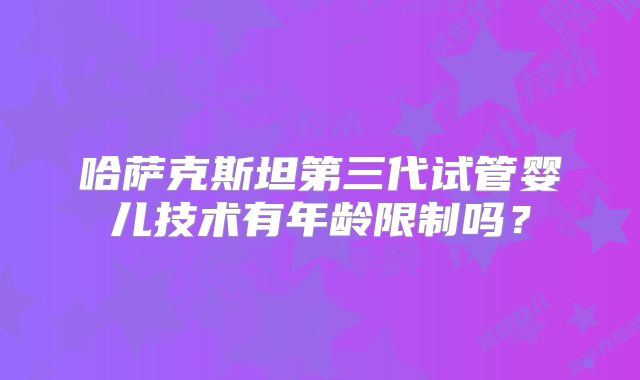 哈萨克斯坦第三代试管婴儿技术有年龄限制吗？