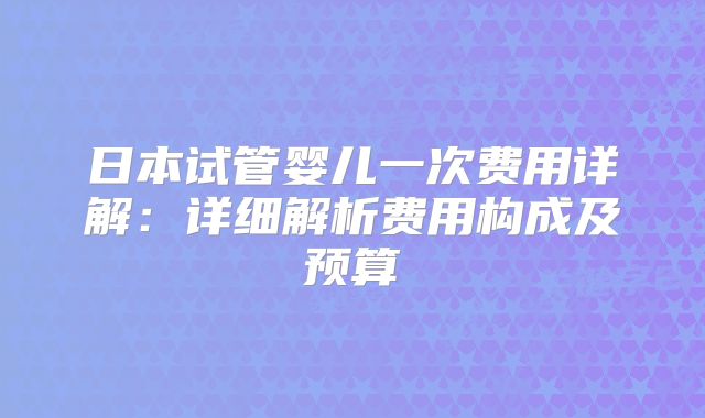 日本试管婴儿一次费用详解：详细解析费用构成及预算