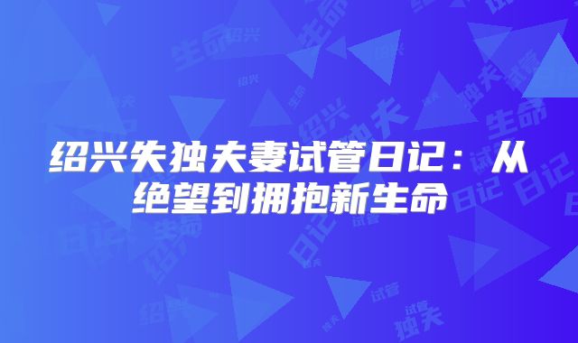 绍兴失独夫妻试管日记：从绝望到拥抱新生命
