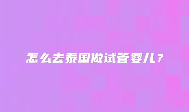 怎么去泰国做试管婴儿?