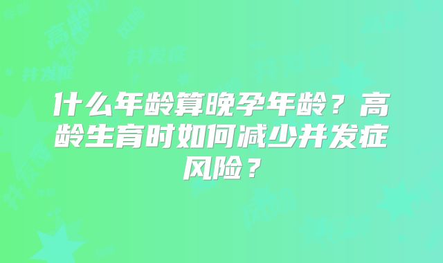 什么年龄算晚孕年龄？高龄生育时如何减少并发症风险？