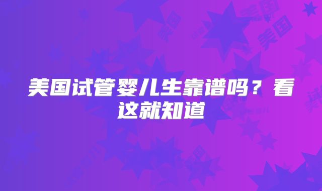 美国试管婴儿生靠谱吗?看这就知道