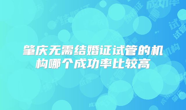 肇庆无需结婚证试管的机构哪个成功率比较高