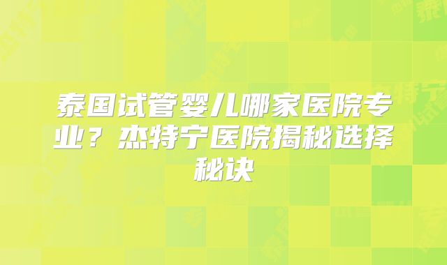 泰国试管婴儿哪家医院专业？杰特宁医院揭秘选择秘诀