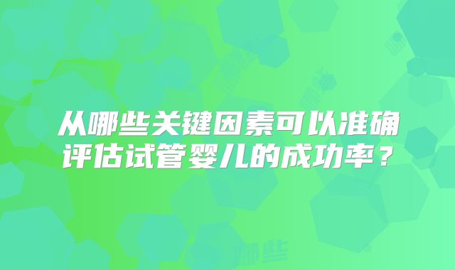 从哪些关键因素可以准确评估试管婴儿的成功率？