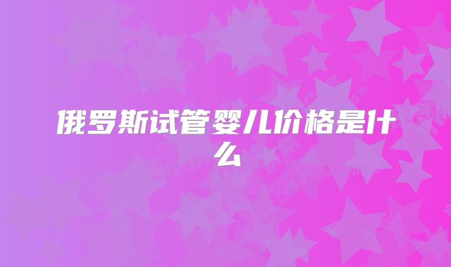 俄罗斯试管婴儿价格是什么
