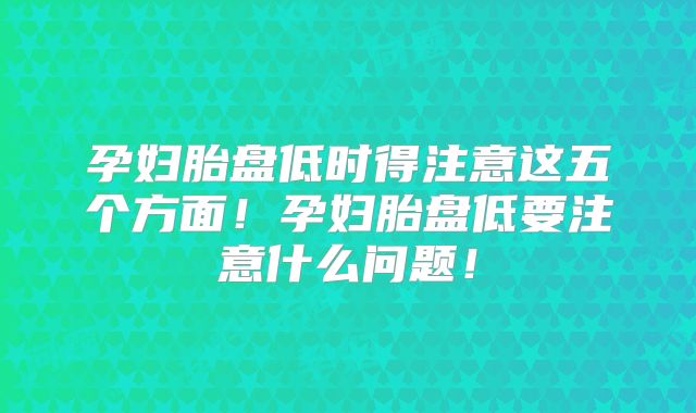 孕妇胎盘低时得注意这五个方面！孕妇胎盘低要注意什么问题！