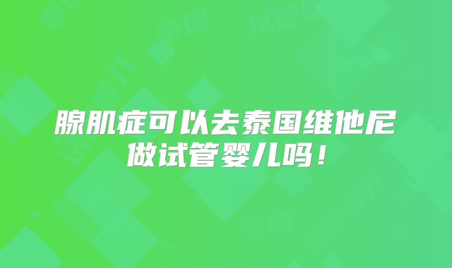 腺肌症可以去泰国维他尼做试管婴儿吗！