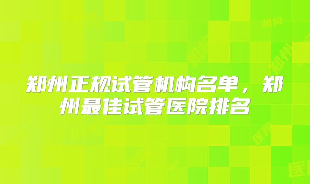 郑州正规试管机构名单，郑州最佳试管医院排名