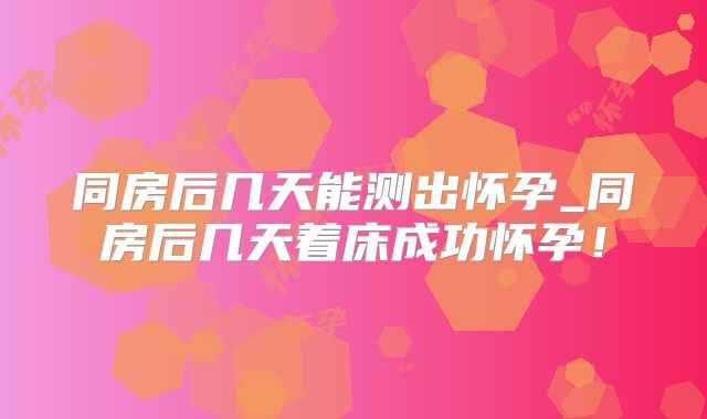 同房后几天能测出怀孕_同房后几天着床成功怀孕！