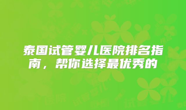 泰国试管婴儿医院排名指南，帮你选择最优秀的
