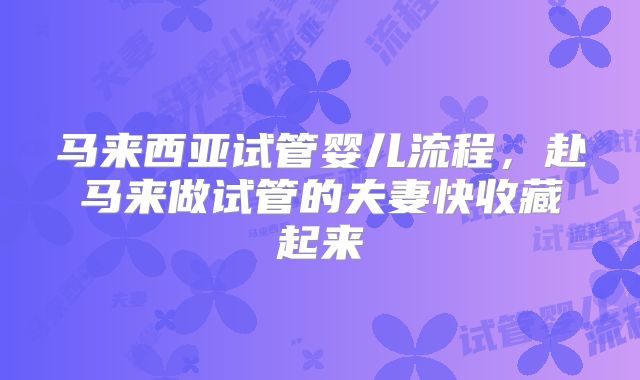 马来西亚试管婴儿流程，赴马来做试管的夫妻快收藏起来