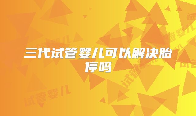 三代试管婴儿可以解决胎停吗