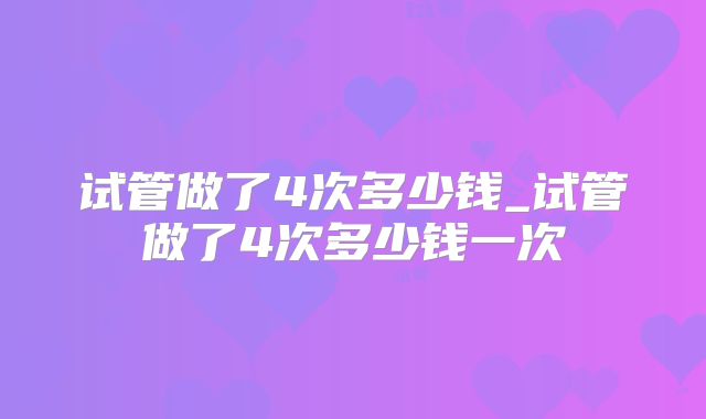 试管做了4次多少钱_试管做了4次多少钱一次