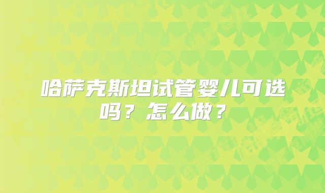 哈萨克斯坦试管婴儿可选吗？怎么做？