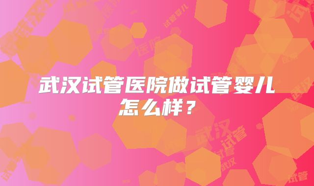 武汉试管医院做试管婴儿怎么样？