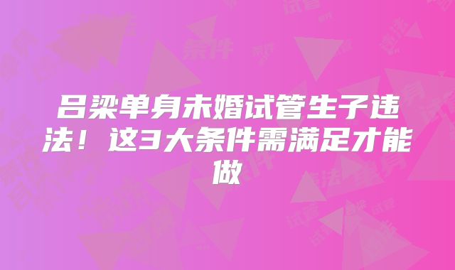 吕梁单身未婚试管生子违法！这3大条件需满足才能做