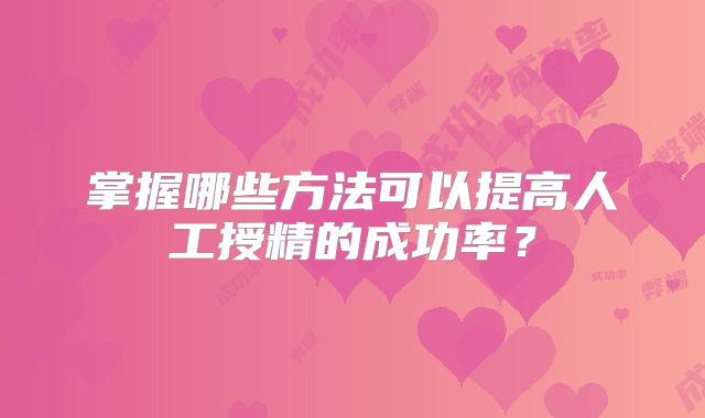 掌握哪些方法可以提高人工授精的成功率？