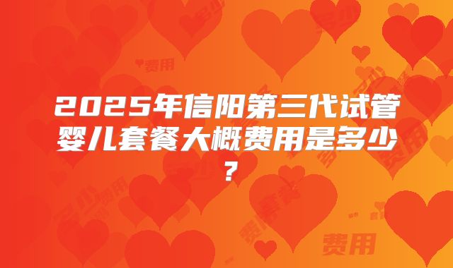 2025年信阳第三代试管婴儿套餐大概费用是多少？