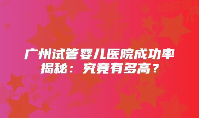 广州试管婴儿医院成功率揭秘:究竟有多高?
