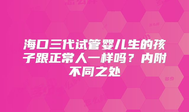 海口三代试管婴儿生的孩子跟正常人一样吗？内附不同之处