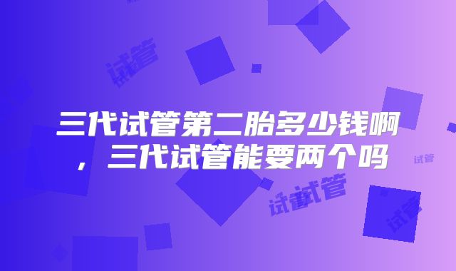 三代试管第二胎多少钱啊,三代试管能要两个吗