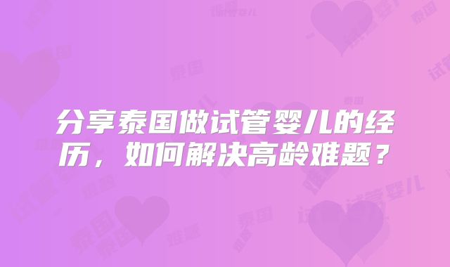分享泰国做试管婴儿的经历，如何解决高龄难题？