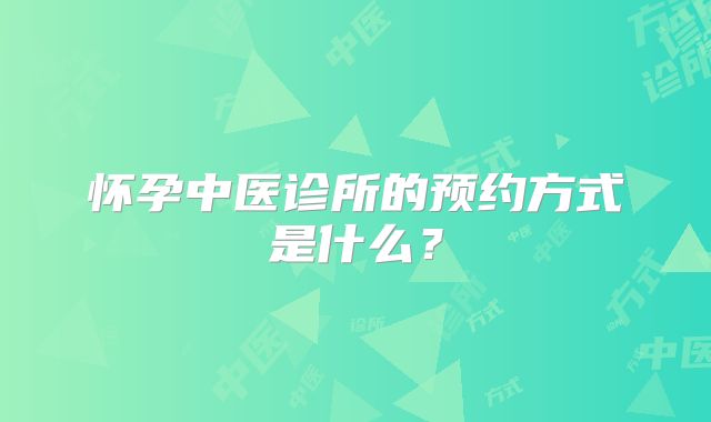 怀孕中医诊所的预约方式是什么?