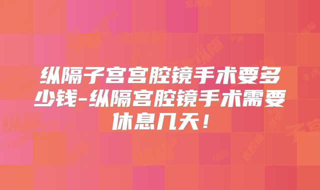 纵隔子宫宫腔镜手术要多少钱-纵隔宫腔镜手术需要休息几天!