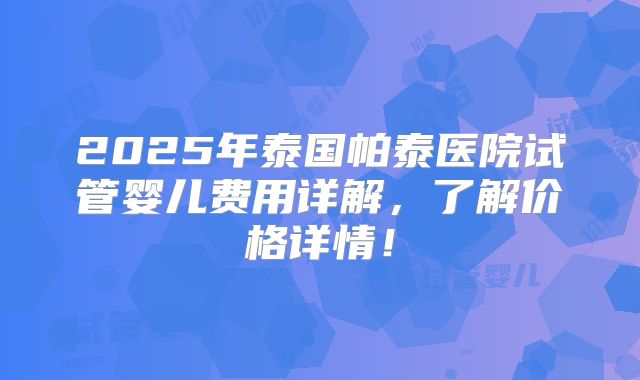 2025年泰国帕泰医院试管婴儿费用详解，了解价格详情！