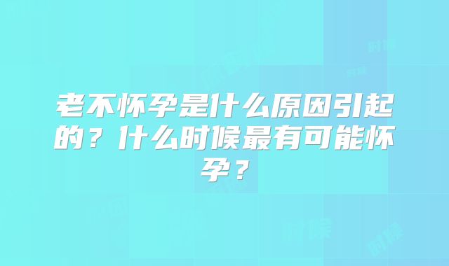 老不怀孕是什么原因引起的?什么时候最有可能怀孕?