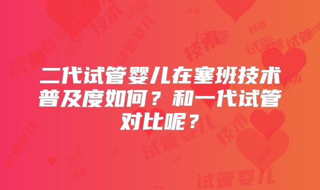 二代试管婴儿在塞班技术普及度如何?和一代试管对比呢?