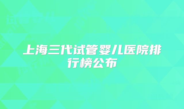 上海三代试管婴儿医院排行榜公布