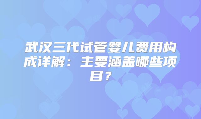 武汉三代试管婴儿费用构成详解:主要涵盖哪些项目?