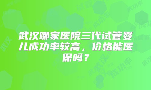 武汉哪家医院三代试管婴儿成功率较高，价格能医保吗？